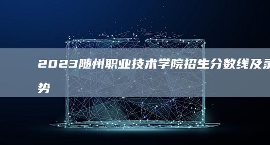 2023随州职业技术学院招生分数线及录取趋势分析